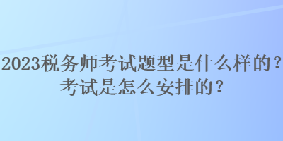 2023税务师考试题型是什么样的？考试是怎么安排的？