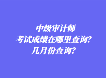 中级审计师考试成绩在哪里查询？几月份查询？