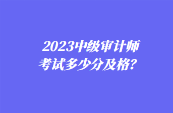 2023中级审计师考试多少分及格？