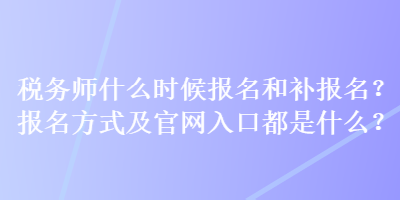 税务师什么时候报名和补报名？报名方式及官网入口都是什么？