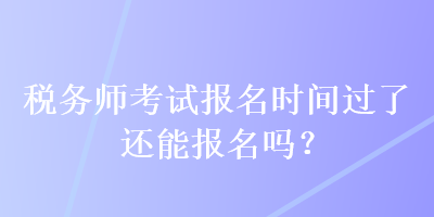 税务师考试报名时间过了还能报名吗？