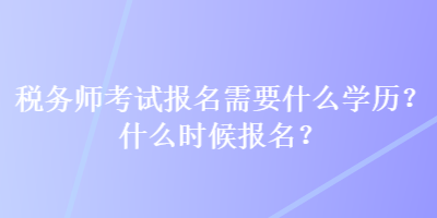 税务师考试报名需要什么学历？什么时候报名？