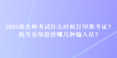 2023税务师考试什么时候打印准考证？机考系统提供哪几种输入法？