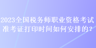 2023全国税务师职业资格考试准考证打印时间如何安排的？