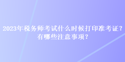 2023年税务师考试什么时候打印准考证？有哪些注意事项？