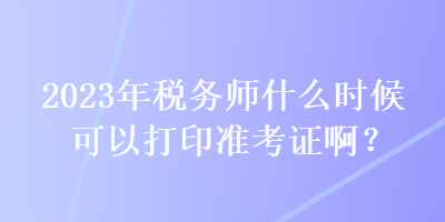 2023年税务师什么时候可以打印准考证啊？