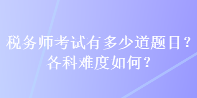 税务师考试有多少道题目？各科难度如何？