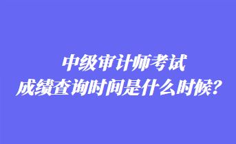 中级审计师考试成绩查询时间是什么时候？