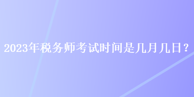 2023年税务师考试时间是几月几日？