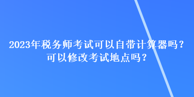 2023年税务师考试可以自带计算器吗？可以修改考试地点吗？