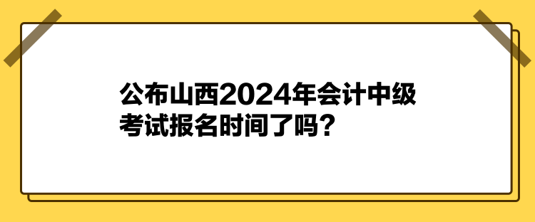 公布山西2024年会计中级考试报名时间了吗？