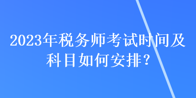 2023年税务师考试时间及科目如何安排？