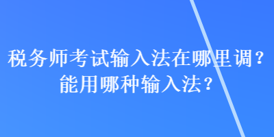 税务师考试输入法在哪里调？能用哪种输入法？