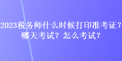 2023税务师什么时候打印准考证？哪天考试？怎么考试？