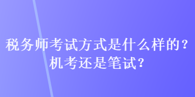 税务师考试方式是什么样的？机考还是笔试？