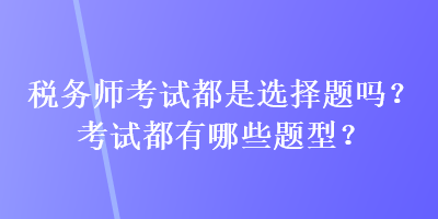 税务师考试都是选择题吗？考试都有哪些题型？