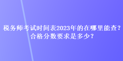 税务师考试时间表2023年的在哪里能查？合格分数要求是多少？