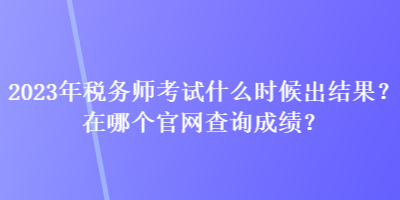 2023年税务师考试什么时候出结果？在哪个官网查询成绩？