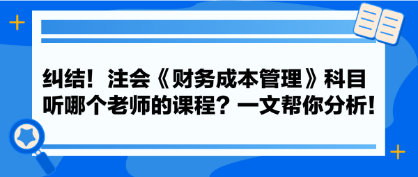 纠结！注会《财务成本管理》科目听哪个老师的课程？一文帮你分析！