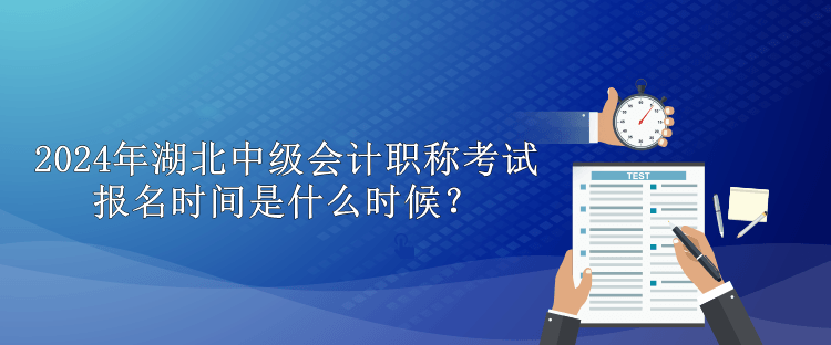 2024年湖北中级会计职称考试报名时间是什么时候？