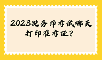 2023税务师考试哪天打印准考证？