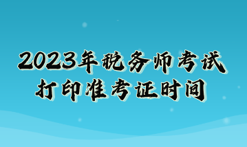 2023年税务师考试打印准考证时间