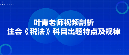 叶青老师剖析：注会《税法》科目出题特点及规律