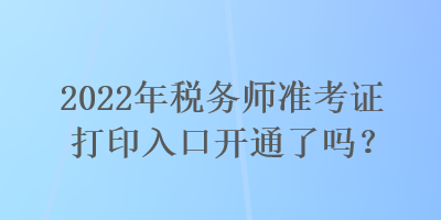 2022年税务师准考证打印入口开通了吗？