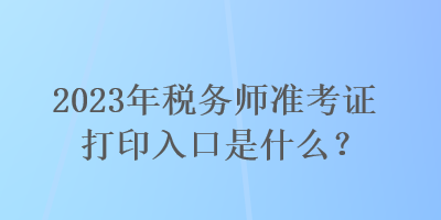 2023年税务师准考证打印入口是什么？