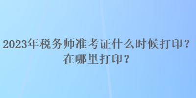 2023年税务师准考证什么时候打印？在哪里打印？