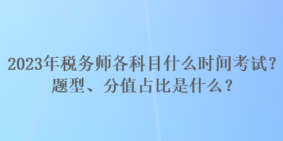 2023年税务师各科目什么时间考试？题型、分值占比是什么？