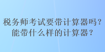 税务师考试要带计算器吗？能带什么样的计算器？