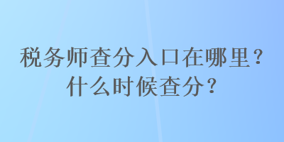 税务师查分入口在哪里？什么时候查分？