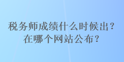 税务师成绩什么时候出？在哪个网站公布？