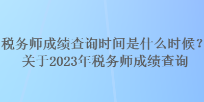 税务师成绩查询时间是什么时候？关于2023年税务师成绩查询