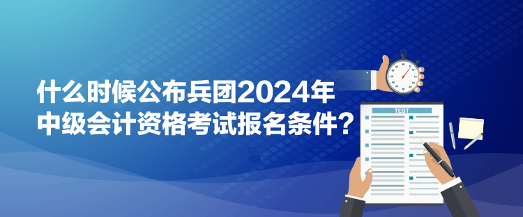 什么时候公布兵团2024年中级会计资格考试报名条件？