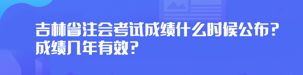 2023年吉林省注会考试成绩什么时候公布？成绩几年有效？