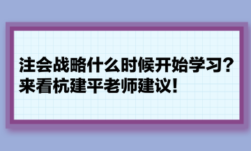 注会战略什么时候开始学习？来看杭建平老师建议！