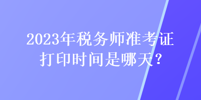 2023年税务师准考证打印时间是哪天？