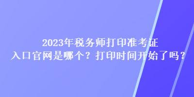 2023年税务师打印准考证入口官网是哪个？打印时间开始了吗？