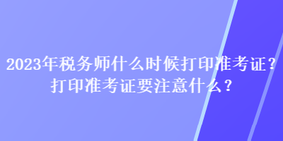 2023年税务师什么时候打印准考证？打印准考证要注意什么？