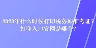 2023年什么时候打印税务师准考证？打印入口官网是哪个？