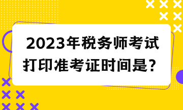 2023年税务师考试打印准考证时间是？