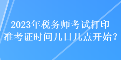 2023年税务师考试打印准考证时间几日几点开始？