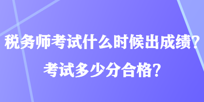 税务师考试什么时候出成绩？考试多少分合格？