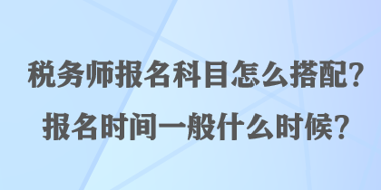 税务师报名科目怎么搭配？报名时间一般什么时候？