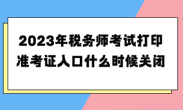 2023年税务师考试打印准考证入口什么时候关闭？