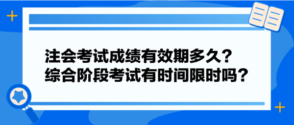 注会考试成绩有效期多久？综合阶段考试有时间限时吗？