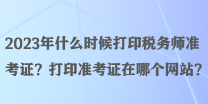 2023年什么时候打印税务师准考证？打印准考证在哪个网站？