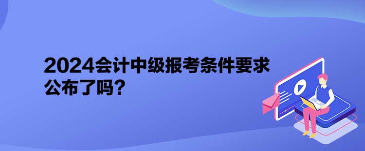 2024会计中级报考条件要求公布了吗？